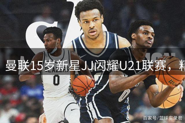 曼联15岁新星JJ闪耀U21联赛，精湛技术惊艳全场