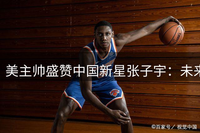 美主帅盛赞中国新星张子宇：未来有望登陆WNBA舞台